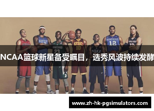 NCAA篮球新星备受瞩目,选秀风波持续发酵