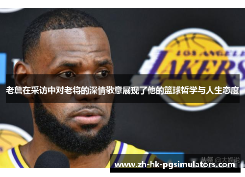 老詹在采访中对老将的深情敬意展现了他的篮球哲学与人生态度