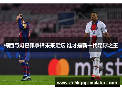 梅西与姆巴佩争锋未来足坛 谁才是新一代足球之王