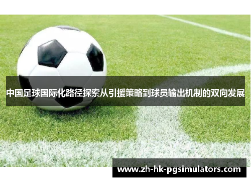 中国足球国际化路径探索从引援策略到球员输出机制的双向发展