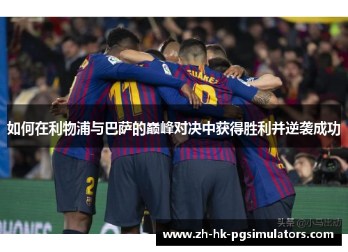 如何在利物浦与巴萨的巅峰对决中获得胜利并逆袭成功