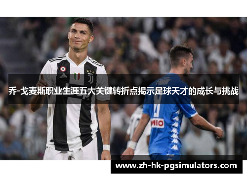 乔-戈麦斯职业生涯五大关键转折点揭示足球天才的成长与挑战
