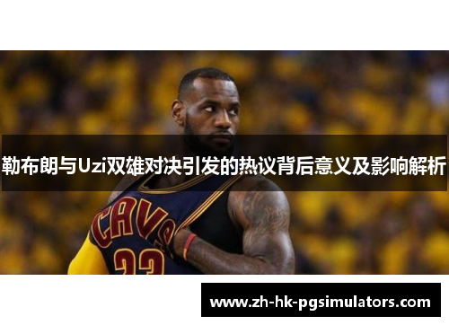 勒布朗与Uzi双雄对决引发的热议背后意义及影响解析