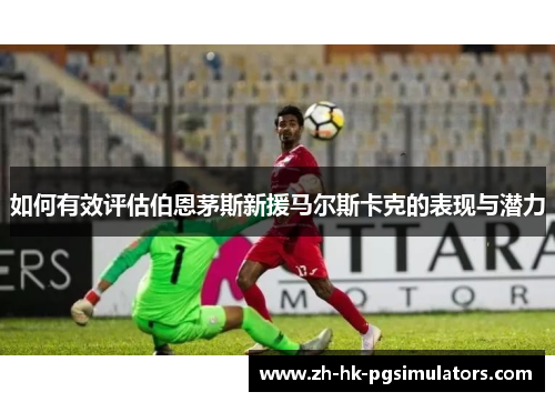 如何有效评估伯恩茅斯新援马尔斯卡克的表现与潜力