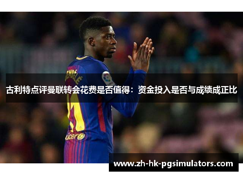 古利特点评曼联转会花费是否值得:资金投入是否与成绩成正比