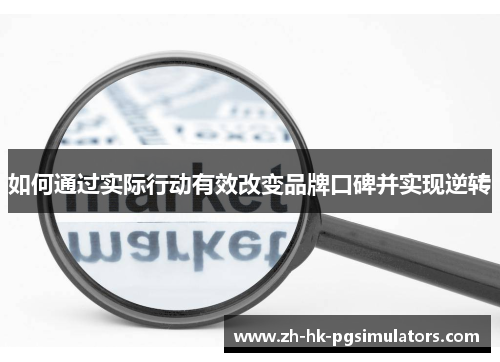 如何通过实际行动有效改变品牌口碑并实现逆转