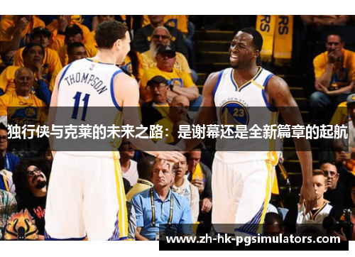 独行侠与克莱的未来之路:是谢幕还是全新篇章的起航