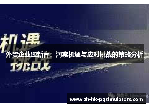 外贸企业迎新春:洞察机遇与应对挑战的策略分析