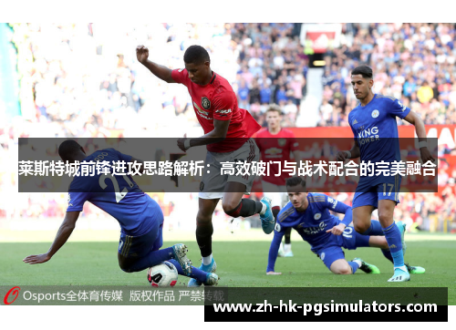 莱斯特城前锋进攻思路解析:高效破门与战术配合的完美融合