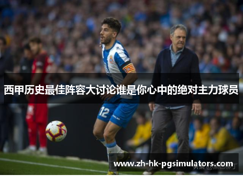 西甲历史最佳阵容大讨论谁是你心中的绝对主力球员