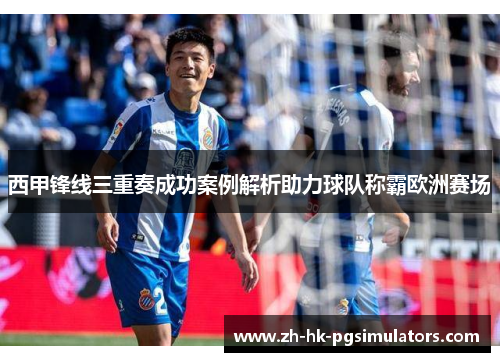 西甲锋线三重奏成功案例解析助力球队称霸欧洲赛场