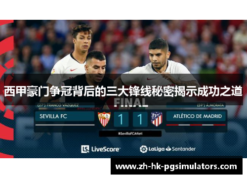 西甲豪门争冠背后的三大锋线秘密揭示成功之道