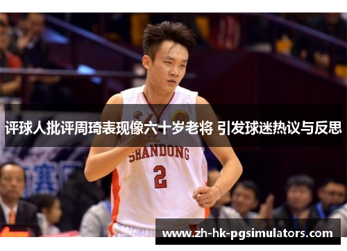 评球人批评周琦表现像六十岁老将 引发球迷热议与反思