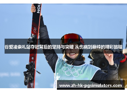 谷爱凌崇礼站夺冠背后的坚持与突破 从伤病到巅峰的精彩旅程