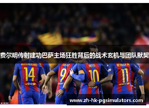 费尔明传射建功巴萨主场狂胜背后的战术玄机与团队默契