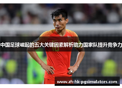 中国足球崛起的五大关键因素解析助力国家队提升竞争力