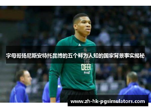 字母哥扬尼斯安特托昆博的五个鲜为人知的国家背景事实揭秘 字母哥扬尼斯安特托昆博的五个鲜为人知的国家背景事实揭秘