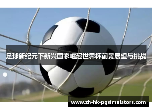 足球新纪元下新兴国家崛起世界杯前景展望与挑战