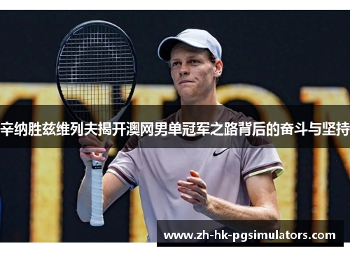 辛纳胜兹维列夫揭开澳网男单冠军之路背后的奋斗与坚持
