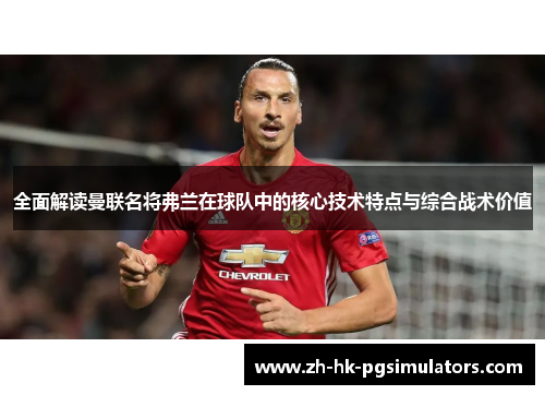 全面解读曼联名将弗兰在球队中的核心技术特点与综合战术价值 全面解读曼联名将弗兰在球队中的核心技术特点与综合战术价值