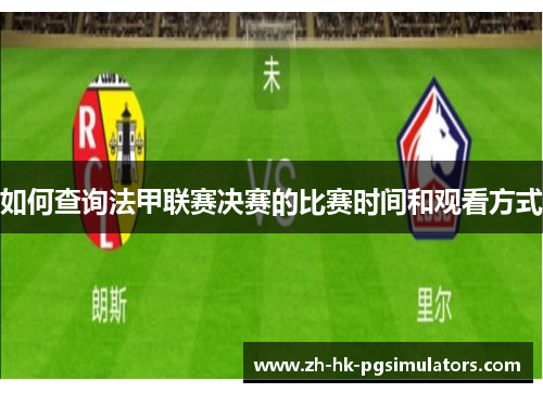 如何查询法甲联赛决赛的比赛时间和观看方式 如何查询法甲联赛决赛的比赛时间和观看方式