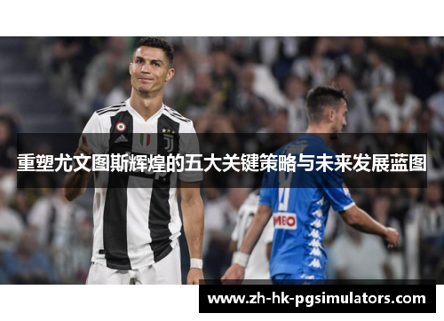 重塑尤文图斯辉煌的五大关键策略与未来发展蓝图 重塑尤文图斯辉煌的五大关键策略与未来发展蓝图