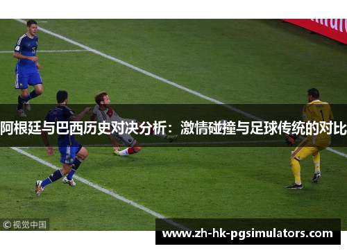 阿根廷与巴西历史对决分析:激情碰撞与足球传统的对比 阿根廷与巴西历史对决分析:激情碰撞与足球传统的对比