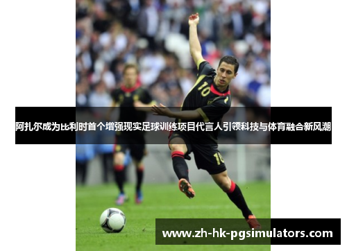 阿扎尔成为比利时首个增强现实足球训练项目代言人引领科技与体育融合新风潮 阿扎尔成为比利时首个增强现实足球训练项目代言人引领科技与体育融合新风潮
