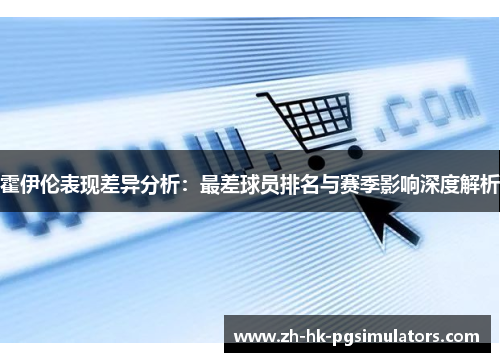 霍伊伦表现差异分析:最差球员排名与赛季影响深度解析 霍伊伦表现差异分析:最差球员排名与赛季影响深度解析