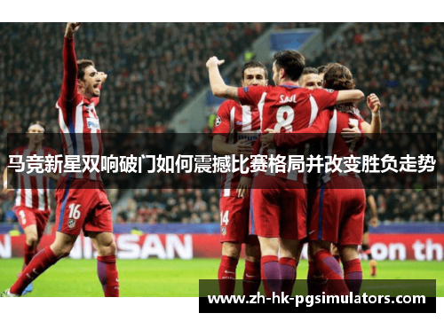 马竞新星双响破门如何震撼比赛格局并改变胜负走势 马竞新星双响破门如何震撼比赛格局并改变胜负走势