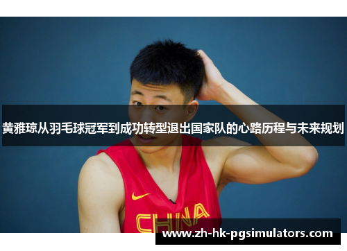 黄雅琼从羽毛球冠军到成功转型退出国家队的心路历程与未来规划