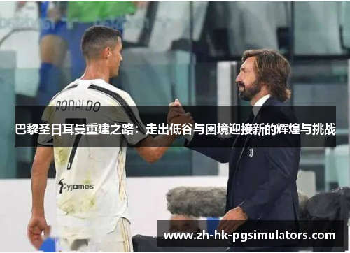 巴黎圣日耳曼重建之路：走出低谷与困境迎接新的辉煌与挑战