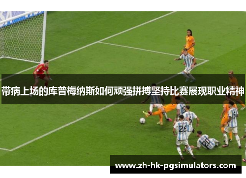 带病上场的库普梅纳斯如何顽强拼搏坚持比赛展现职业精神
