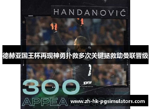德赫亚国王杯再现神勇扑救多次关键拯救助曼联晋级