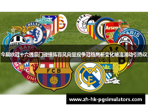 今晨欧冠十六强豪门碰撞阵容风向显现争冠格局新变化暗流涌动引热议