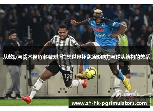 从数据与战术视角审视奥斯梅恩世界杯赛场影响力与球队结构的关系