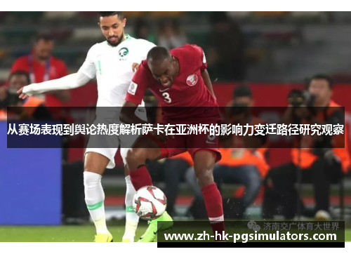 从赛场表现到舆论热度解析萨卡在亚洲杯的影响力变迁路径研究观察