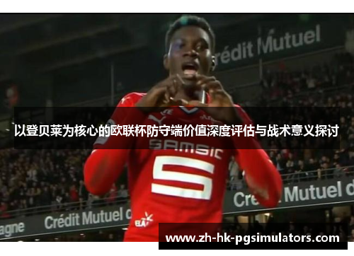 以登贝莱为核心的欧联杯防守端价值深度评估与战术意义探讨