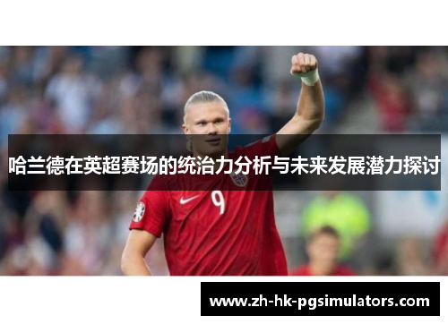 哈兰德在英超赛场的统治力分析与未来发展潜力探讨