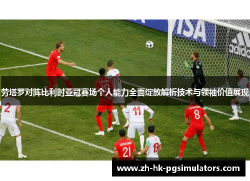 劳塔罗对阵比利时亚冠赛场个人能力全面绽放解析技术与领袖价值展现 劳塔罗对阵比利时亚冠赛场个人能力全面绽放解析技术与领袖价值展现