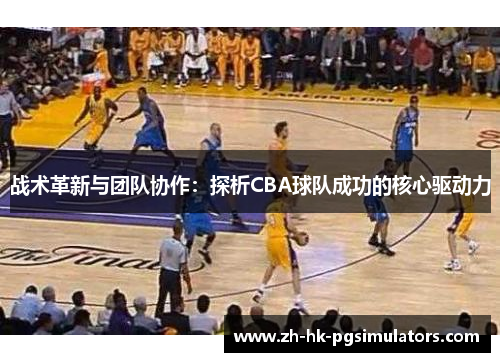 战术革新与团队协作：探析CBA球队成功的核心驱动力