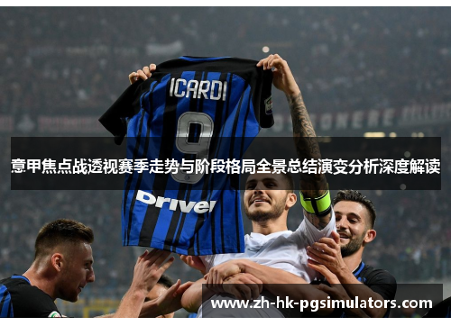 意甲焦点战透视赛季走势与阶段格局全景总结演变分析深度解读