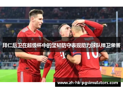 拜仁后卫在超级杯中的坚韧防守表现助力球队捍卫荣誉
