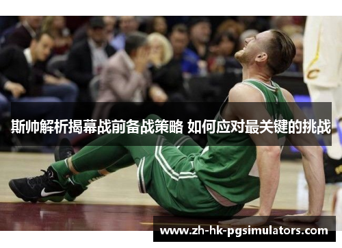 斯帅解析揭幕战前备战策略 如何应对最关键的挑战