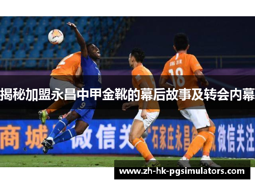 揭秘加盟永昌中甲金靴的幕后故事及转会内幕