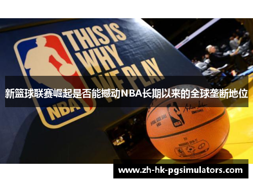 新篮球联赛崛起是否能撼动NBA长期以来的全球垄断地位