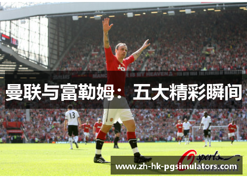 曼联与富勒姆：五大精彩瞬间