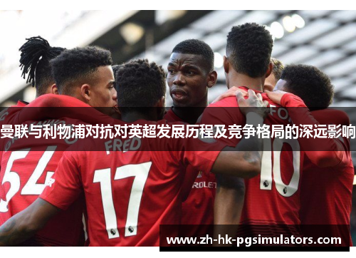 曼联与利物浦对抗对英超发展历程及竞争格局的深远影响