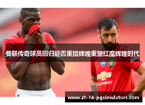曼联传奇球员回归能否重拾辉煌重塑红魔辉煌时代