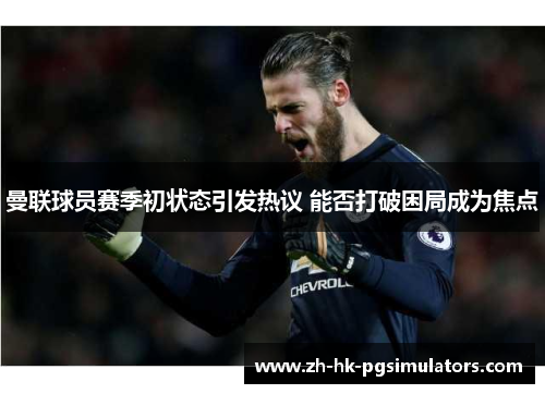 曼联球员赛季初状态引发热议 能否打破困局成为焦点 曼联球员赛季初状态引发热议 能否打破困局成为焦点